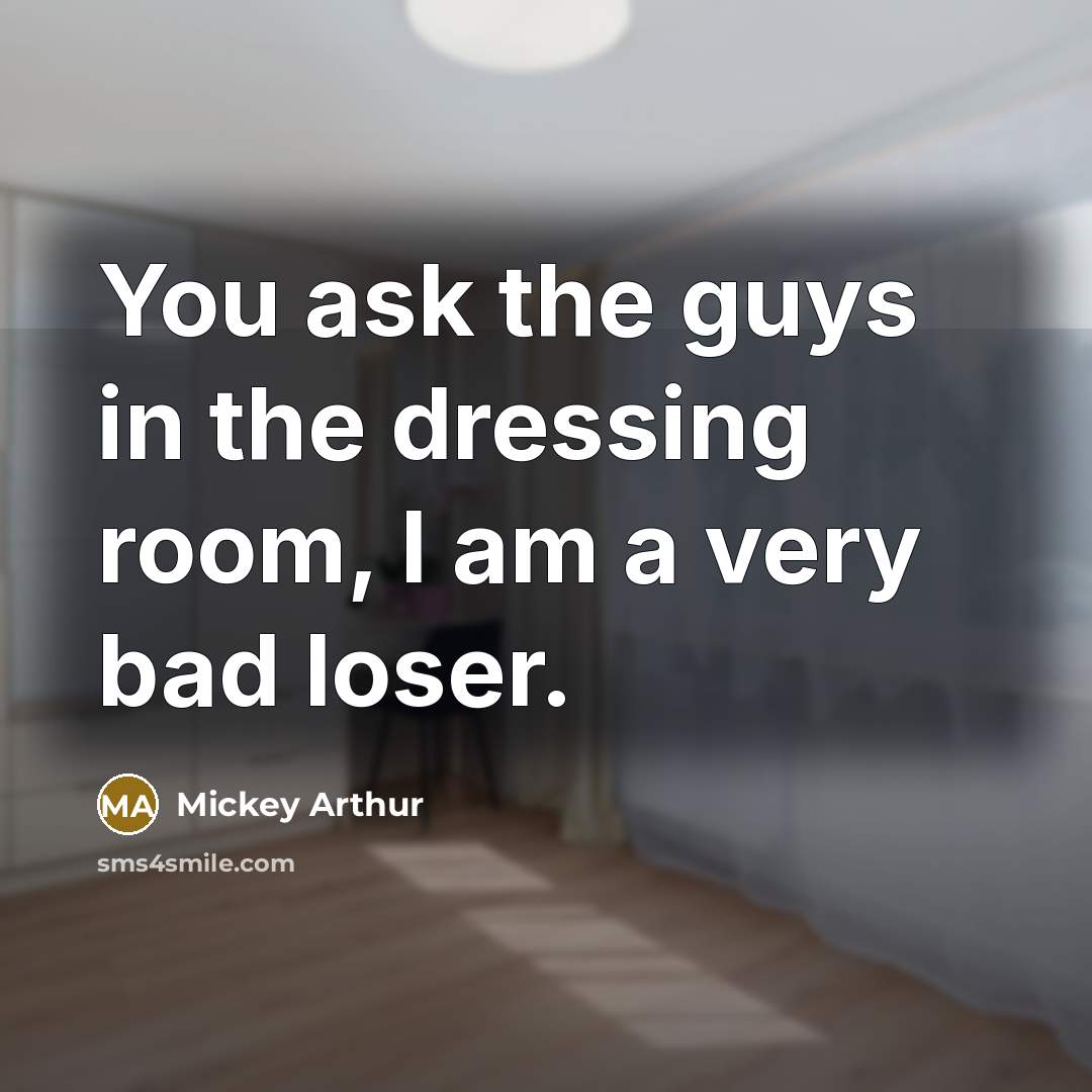 “You ask the guys in the dressing room, I am…” quote by Mickey Arthur