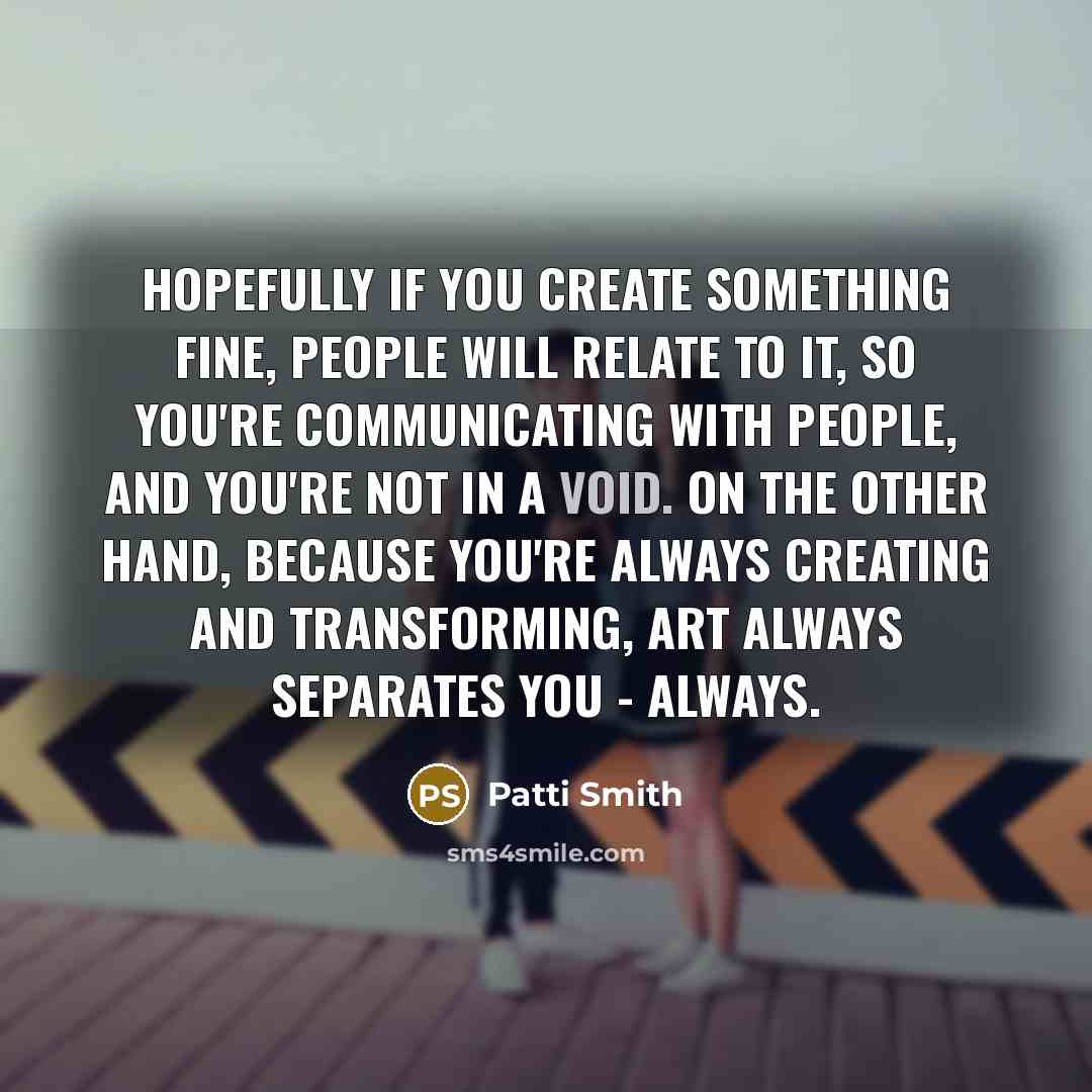 “Hopefully if you create something fine, people will relate to…” quote by Patti Smith