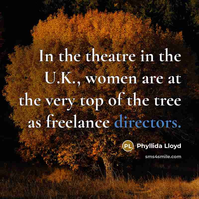 “In the theatre in the U.K., women are at the very top of the tree as freelance directors.” quote by Phyllida Lloyd