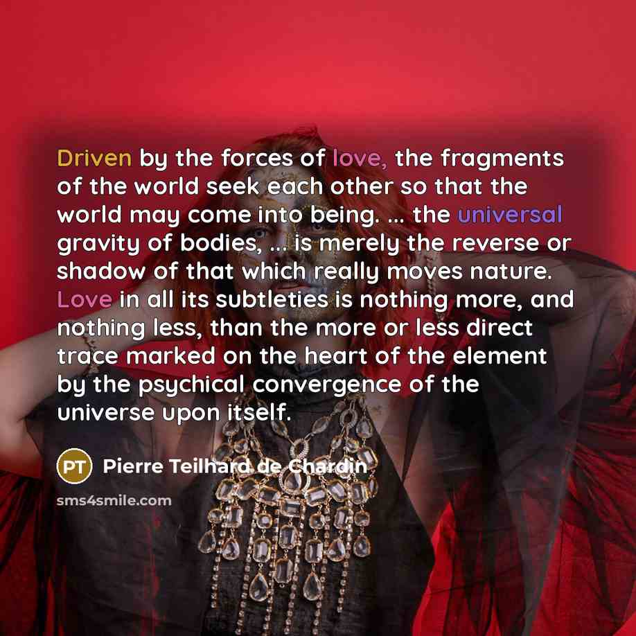 “Driven by the forces of love, the fragments of the…” quote by Pierre Teilhard de Chardin