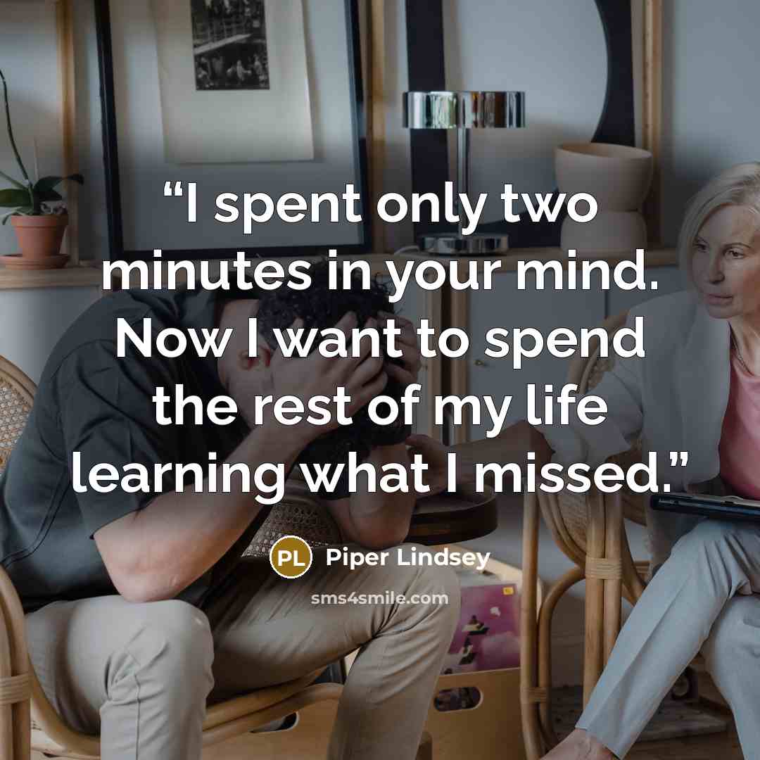 “I spent only two minutes in your mind. Now I want to spend the rest of my life learning what I missed.” quote by Piper Lindsey