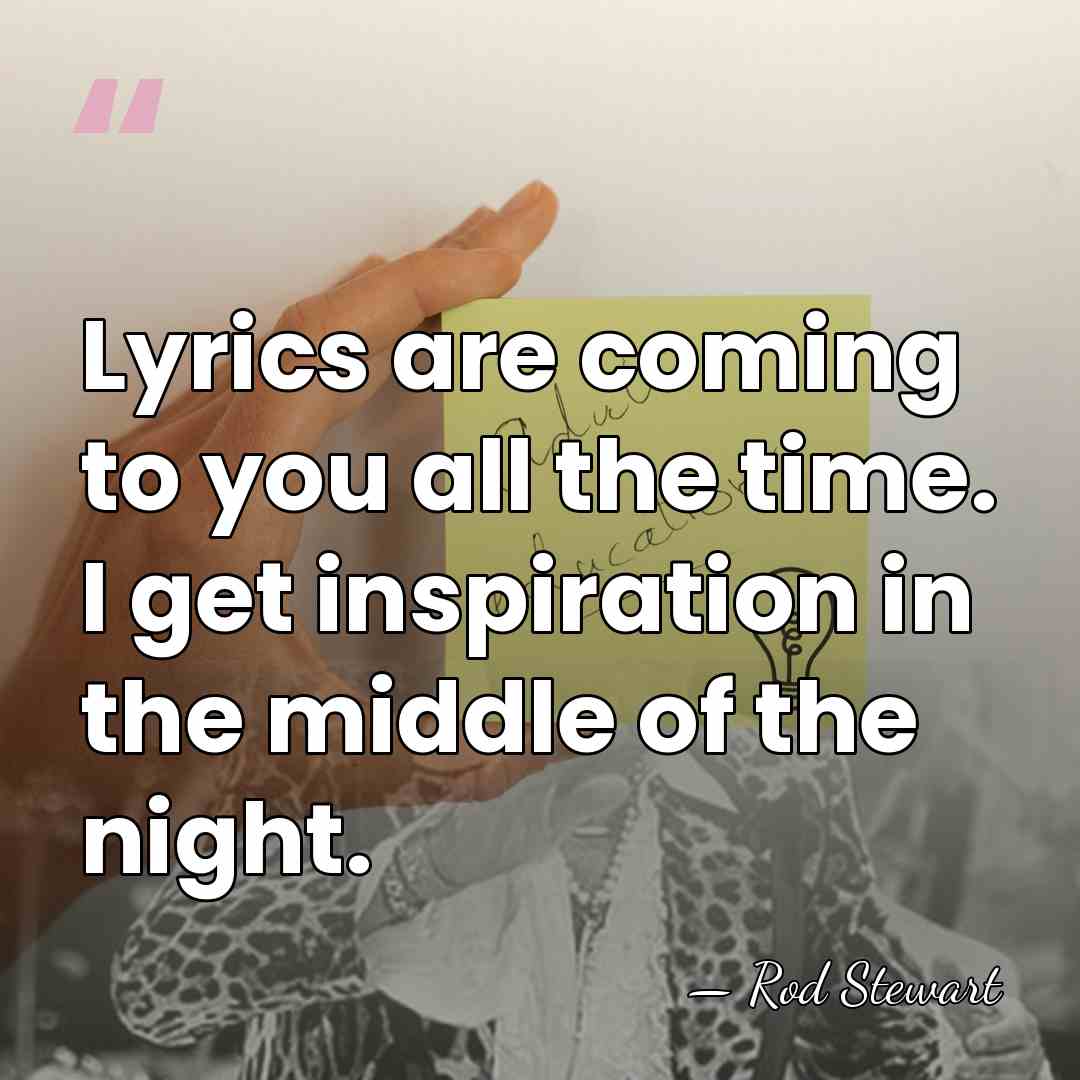 Lyrics are coming to you all the time. I get inspiration in&hellip; - Rod Stewart