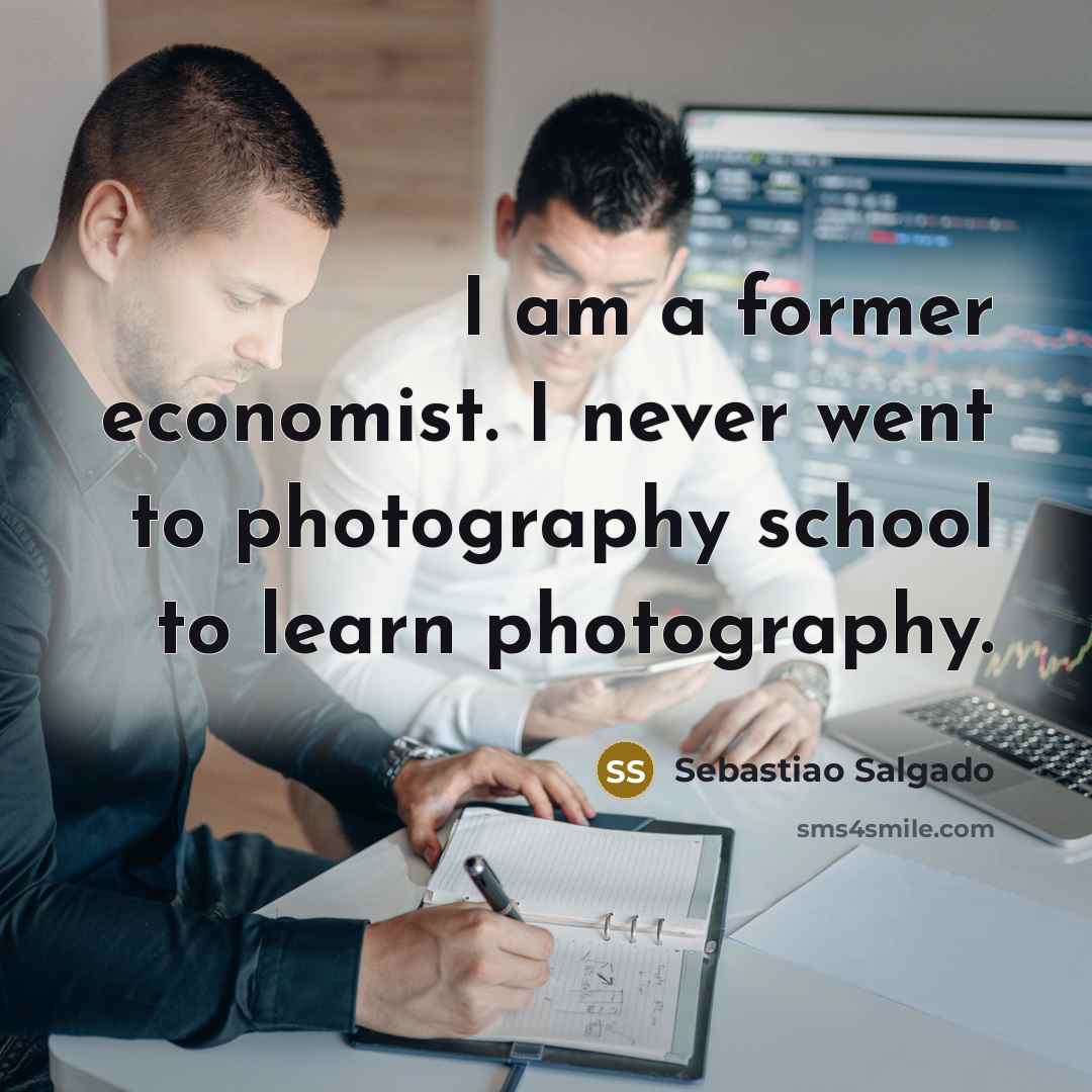 “I am a former economist. I never went to photography…” quote by Sebastiao Salgado