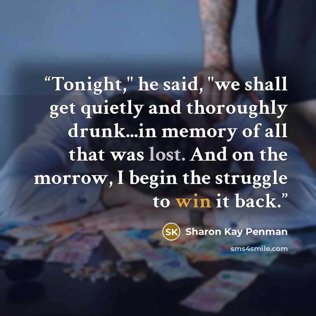 “Tonight," he said, "we shall get quietly and thoroughly drunk...in memory of all that was lost. And on the morrow, I begin the struggle to win it back.” quote by Sharon Kay Penman