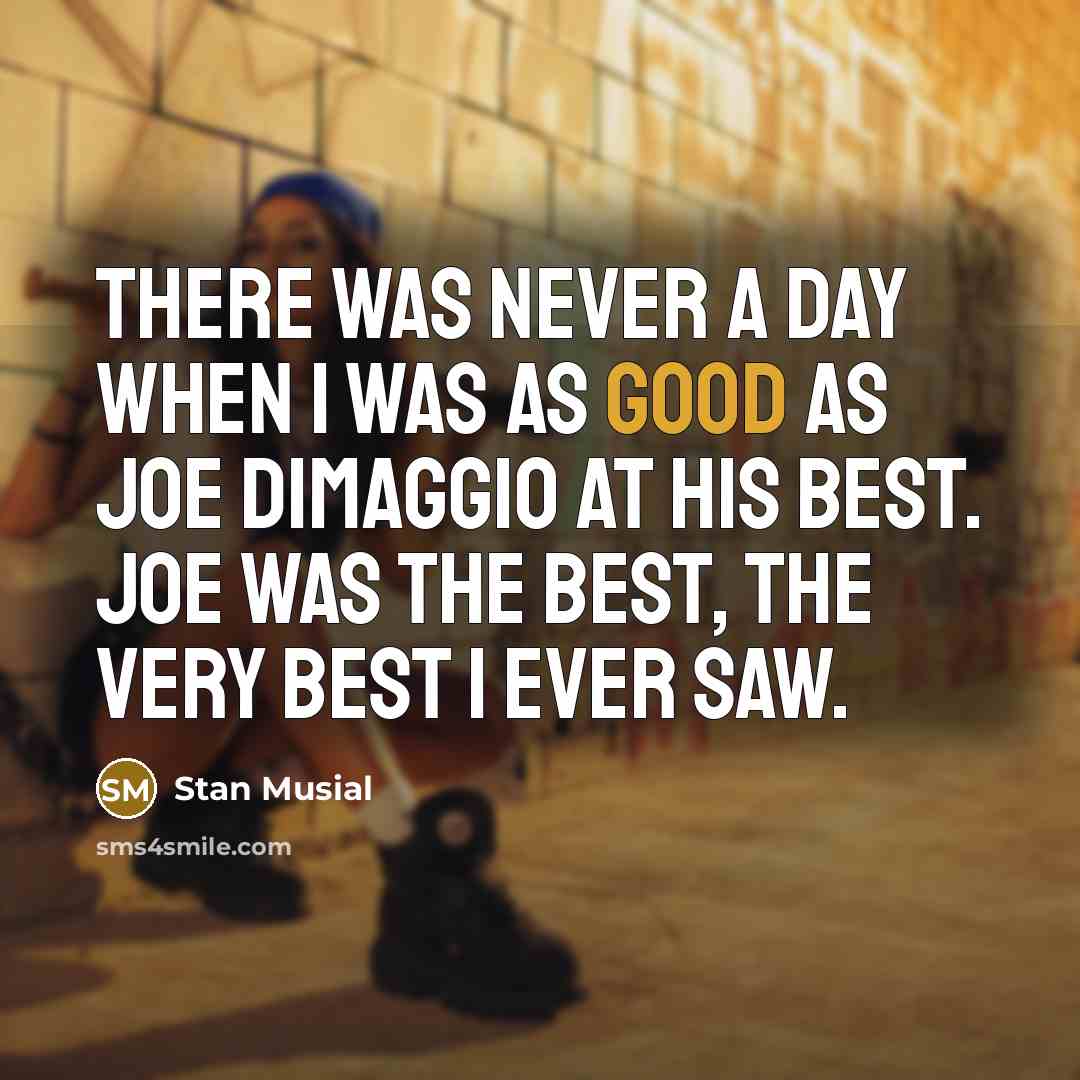 “There was never a day when I was as good as Joe DiMaggio at his best. Joe was the best, the very best I ever saw.” quote by Stan Musial