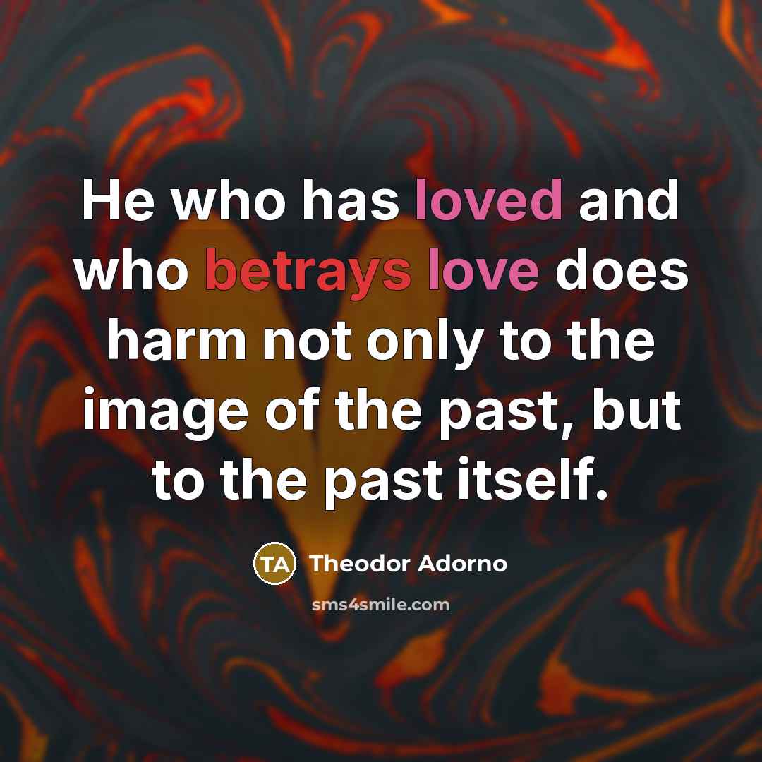 “He who has loved and who betrays love does harm not only to the image of the past, but to the past itself.” quote by Theodor Adorno