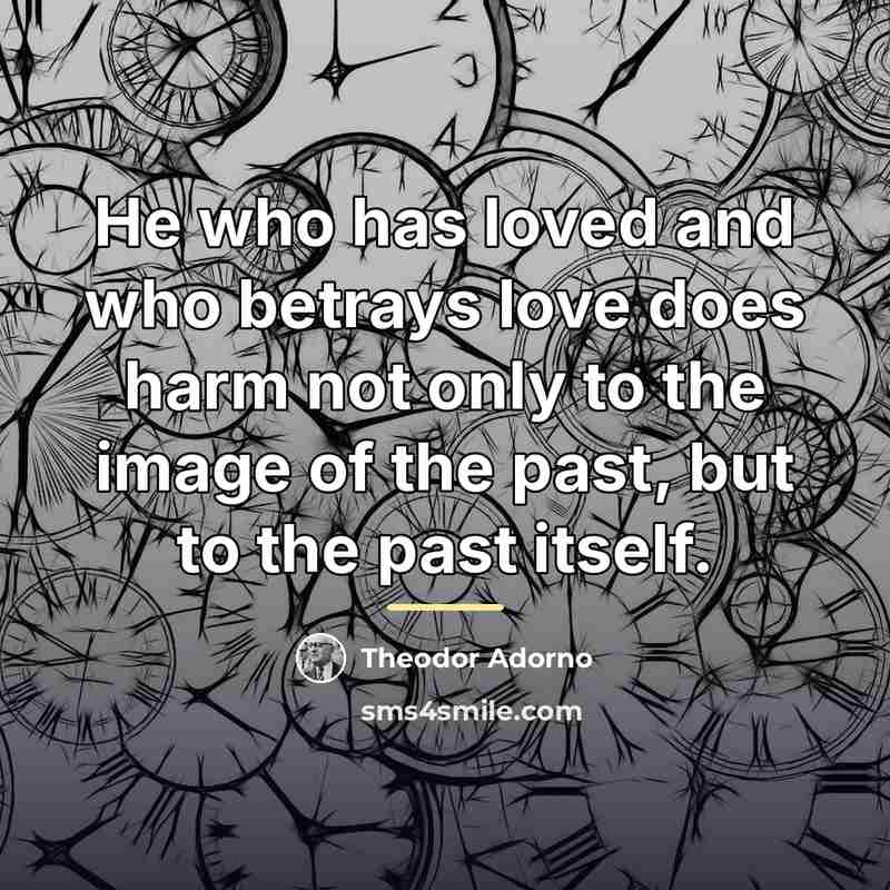 “He who has loved and who betrays love does harm…” quote by Theodor Adorno