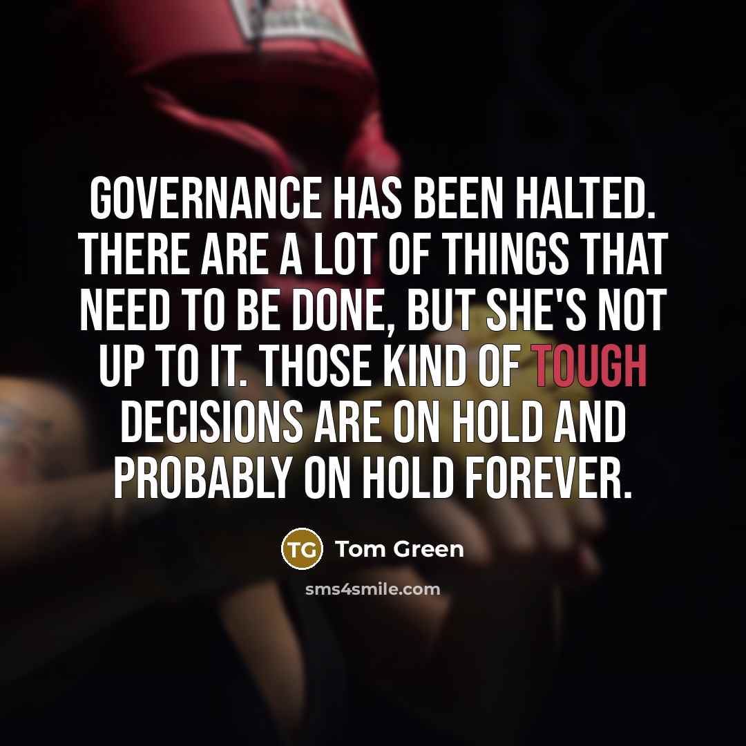 “Governance has been halted. There are a lot of things that need to be done, but she's not up to it. Those kind of tough decisions are on hold and probably on hold forever.” quote by Tom Green