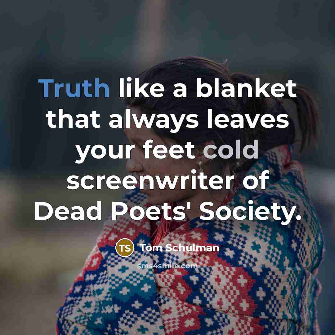 “Truth like a blanket that always leaves your feet cold…” quote by Tom Schulman