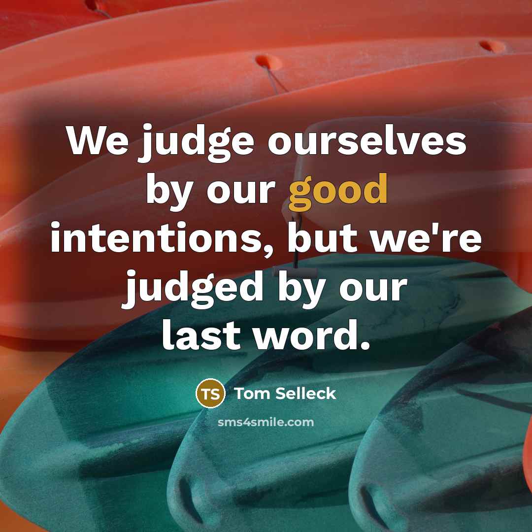 “We judge ourselves by our good intentions, but we're judged…” quote by Tom Selleck