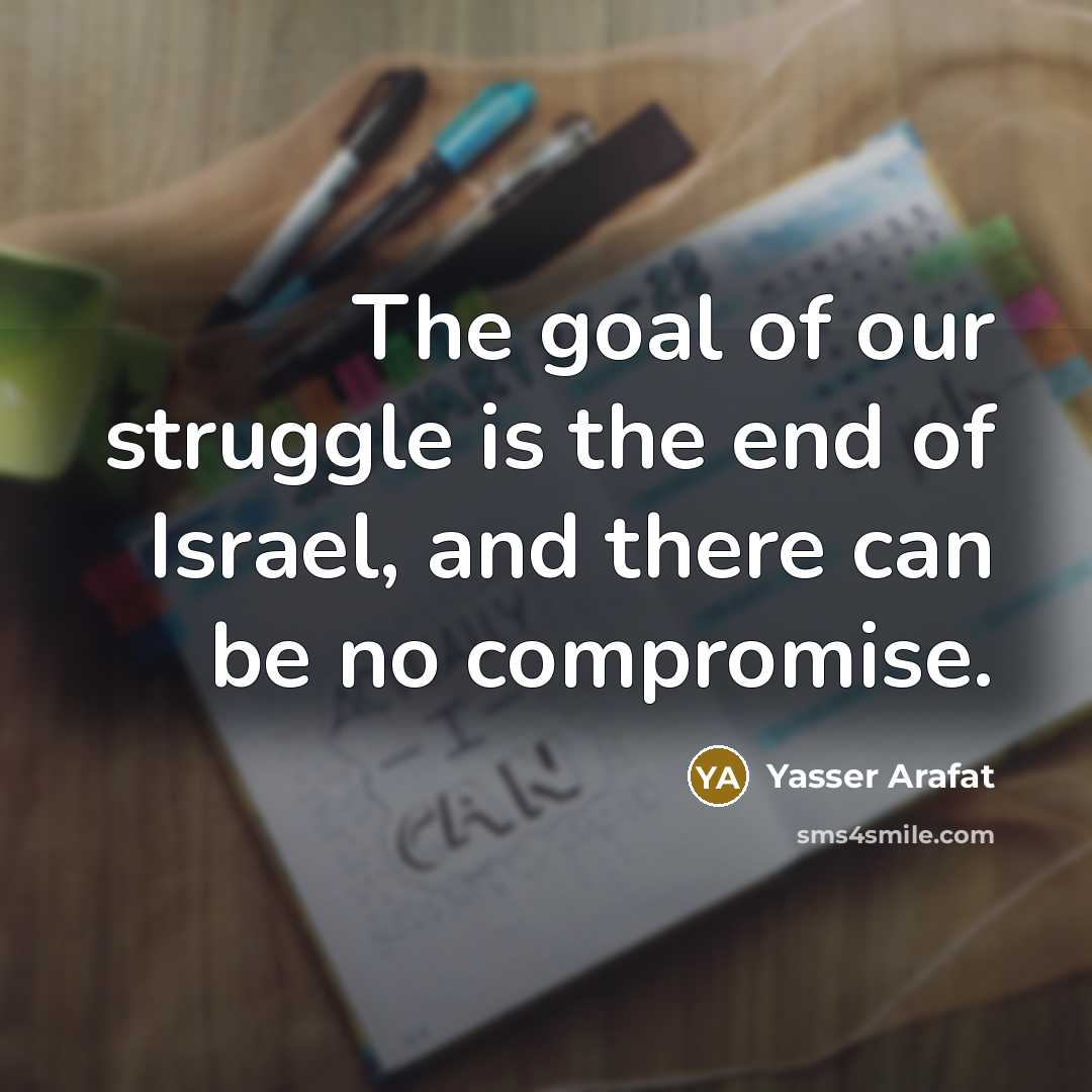 “The goal of our struggle is the end of Israel,…” quote by Yasser Arafat
