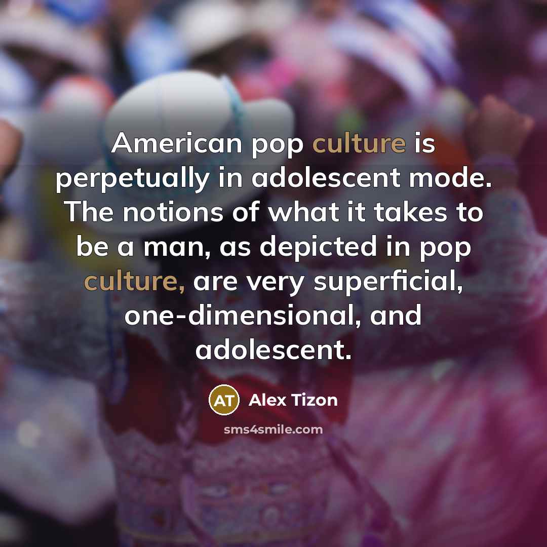 “American pop culture is perpetually in adolescent mode. The notions of what it takes to be a man, as depicted in pop culture, are very superficial, one-dimensional, and adolescent.” quote by Alex Tizon