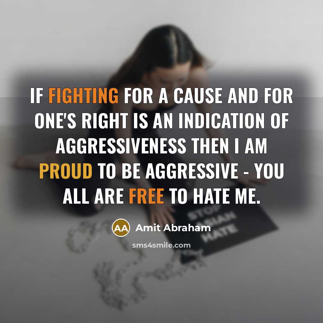 “If fighting for a cause and for one's right is an indication of aggressiveness then I am proud to be aggressive - you all are free to hate me.” quote by Amit Abraham