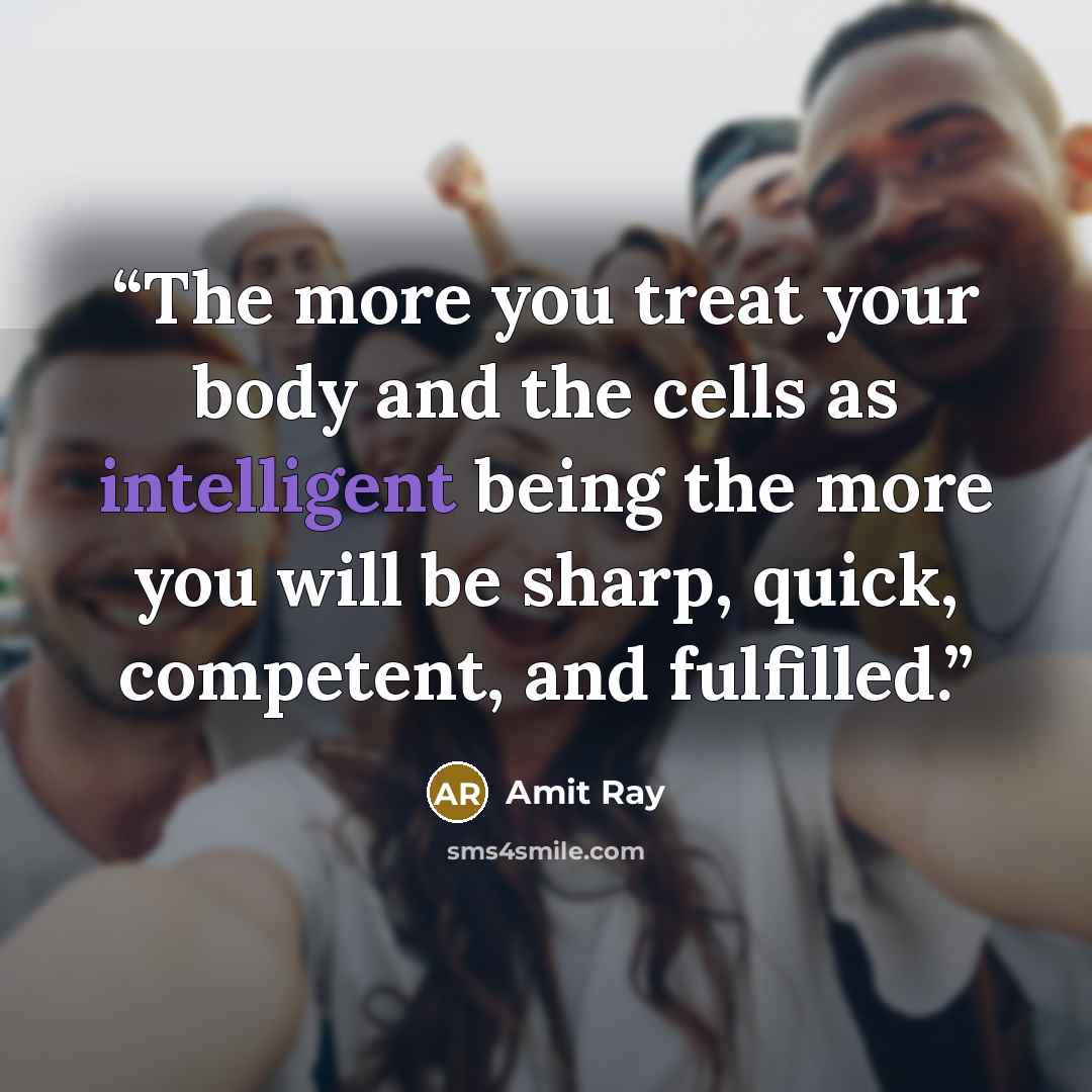 “The more you treat your body and the cells as intelligent being the more you will be sharp, quick, competent, and fulfilled.” quote by Amit Ray