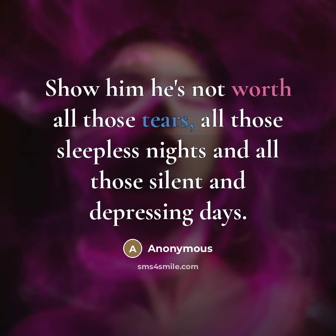 “Show him he's not worth all those tears, all those sleepless nights and all those silent and depressing days.” quote by Anonymous