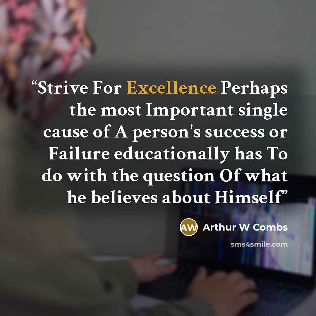 “Strive For Excellence Perhaps the most Important single cause of A person's success or Failure educationally has To do with the question Of what he believes about Himself” quote by Arthur W Combs