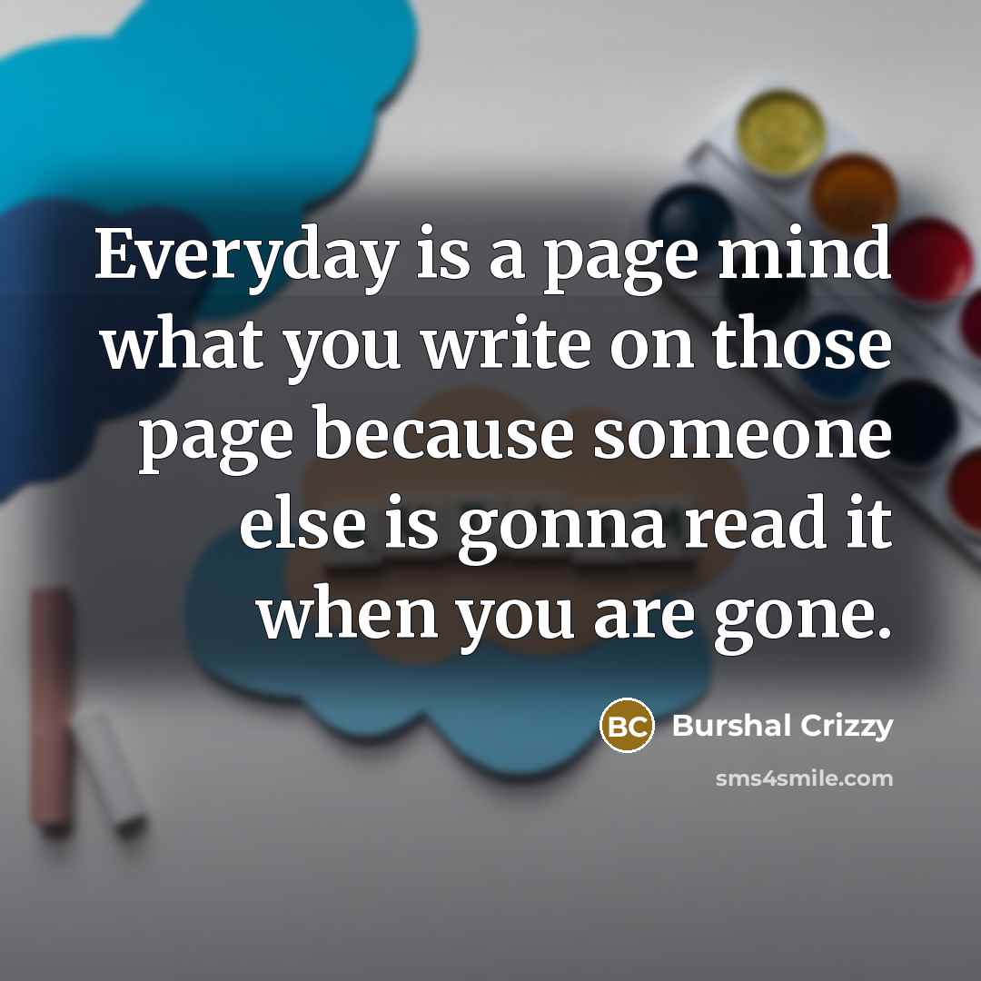 “Everyday is a page mind what you write on those page because someone else is gonna read it when you are gone.” quote by Burshal Crizzy