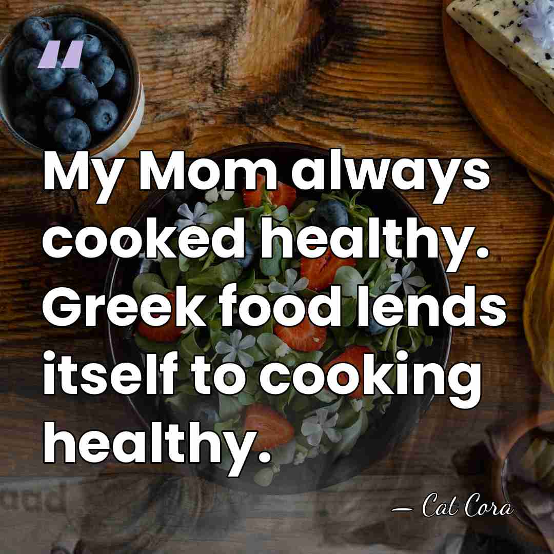 My Mom always cooked healthy. Greek food lends itself to cooking healthy. - Cat Cora