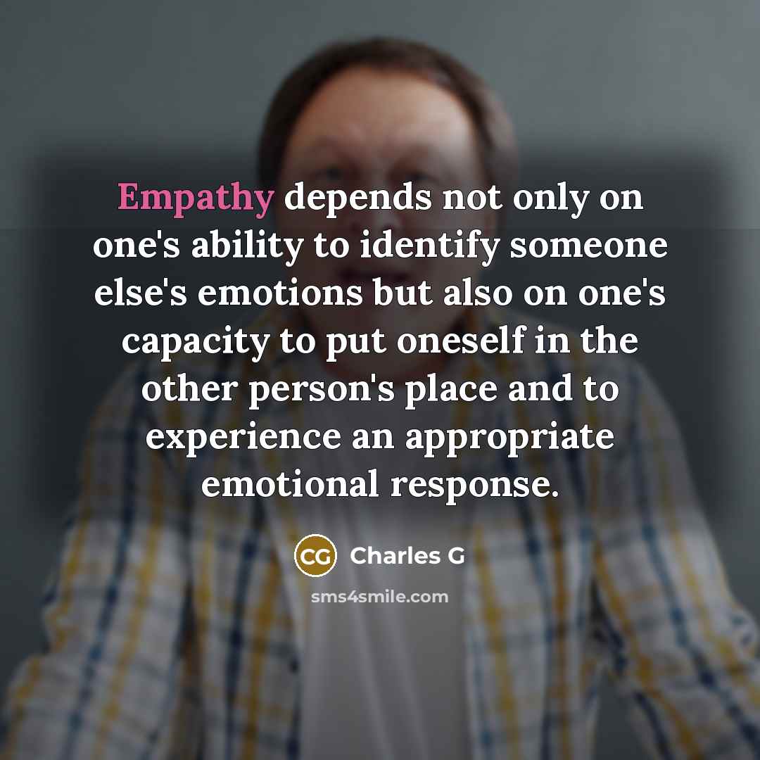 “Empathy depends not only on one's ability to identify someone else's emotions but also on one's capacity to put oneself in the other person's place and to experience an appropriate emotional response.” quote by Charles G