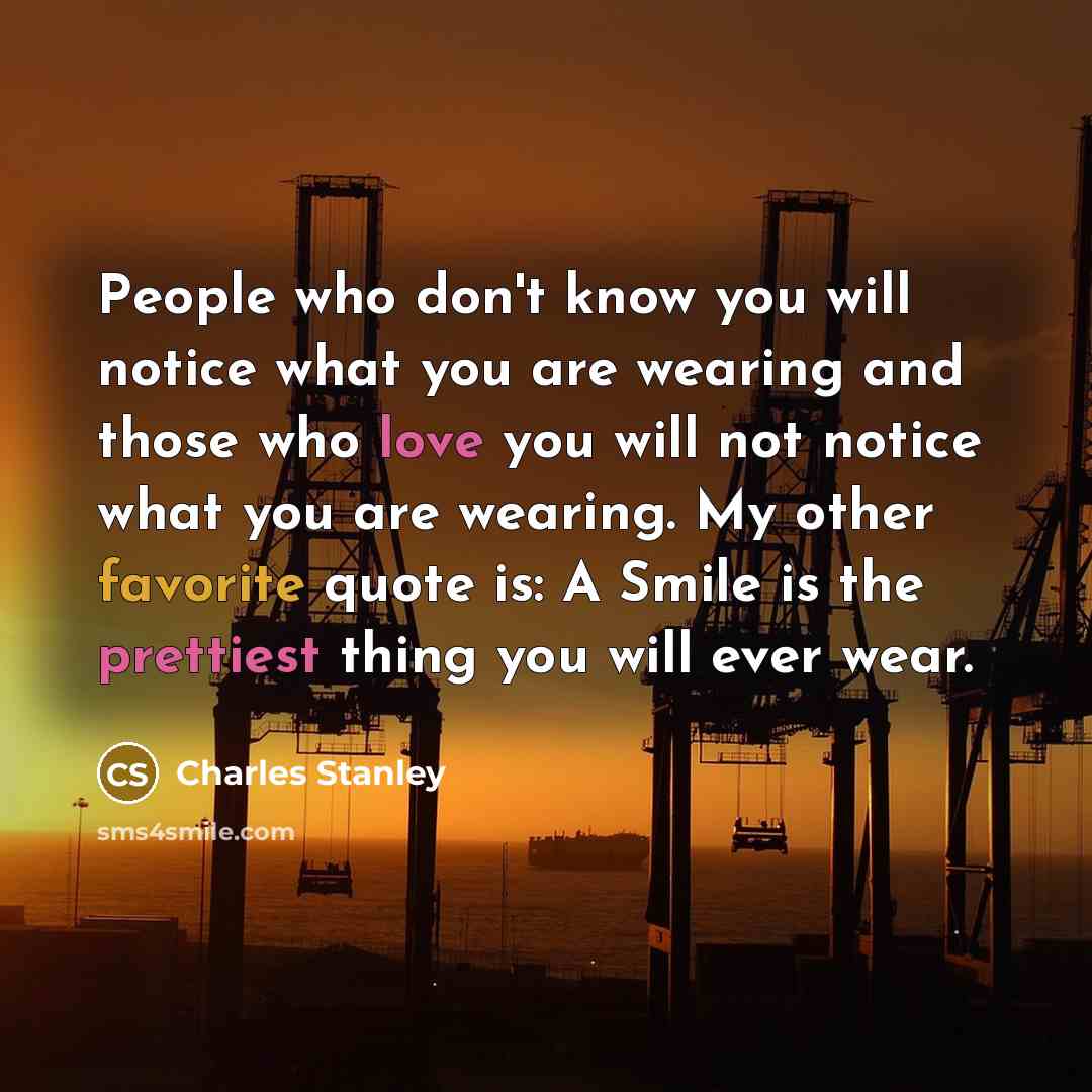 “People who don't know you will notice what you are wearing and those who love you will not notice what you are wearing. My other favorite quote is: A Smile is the prettiest thing you will ever wear.” quote by Charles Stanley