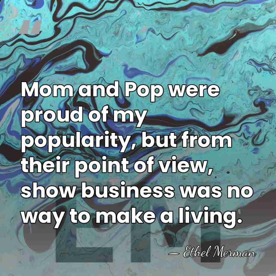 Mom and Pop were proud of my popularity, but from their point&hellip; - Ethel Merman