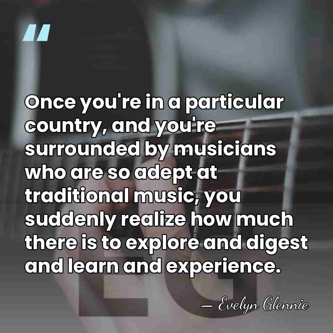 Once you're in a particular country, and you're surrounded by musicians who&hellip; - Evelyn Glennie