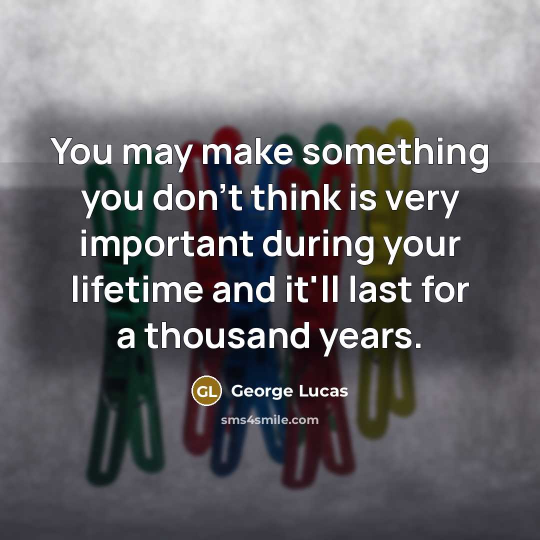 “You may make something you don't think is very important…” quote by George Lucas