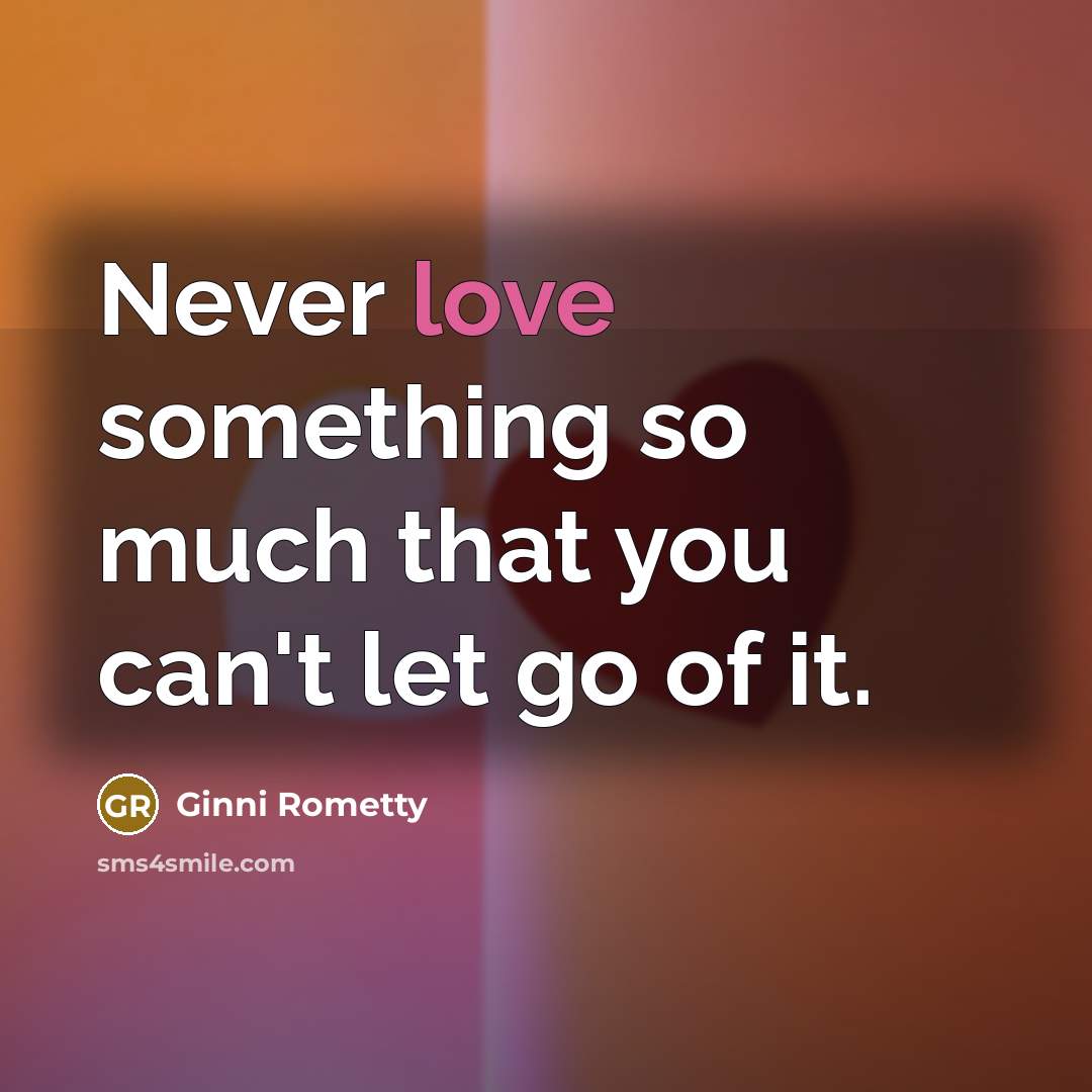 “Never love something so much that you can't let go…” quote by Ginni Rometty