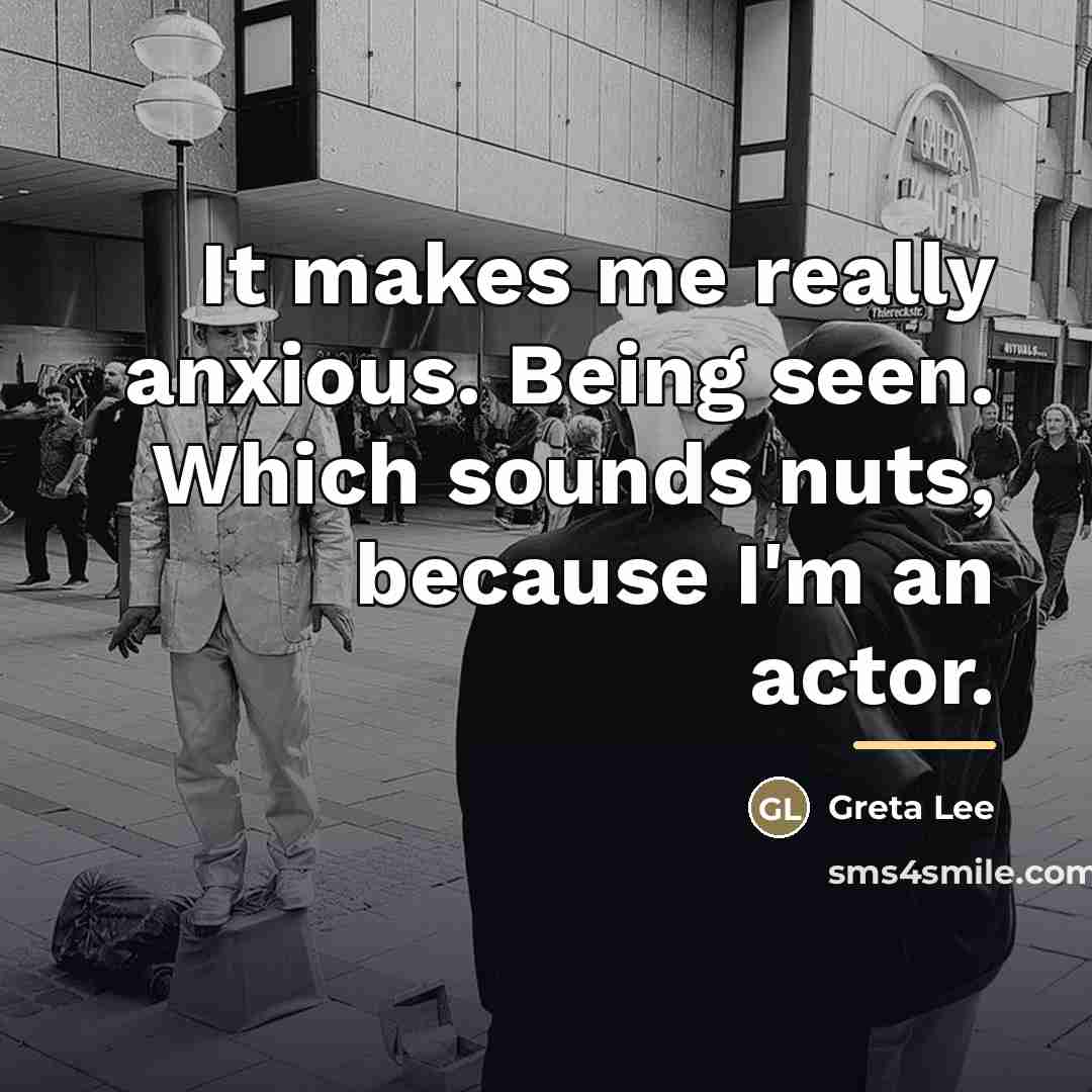 “It makes me really anxious. Being seen. Which sounds nuts,…” quote by Greta Lee