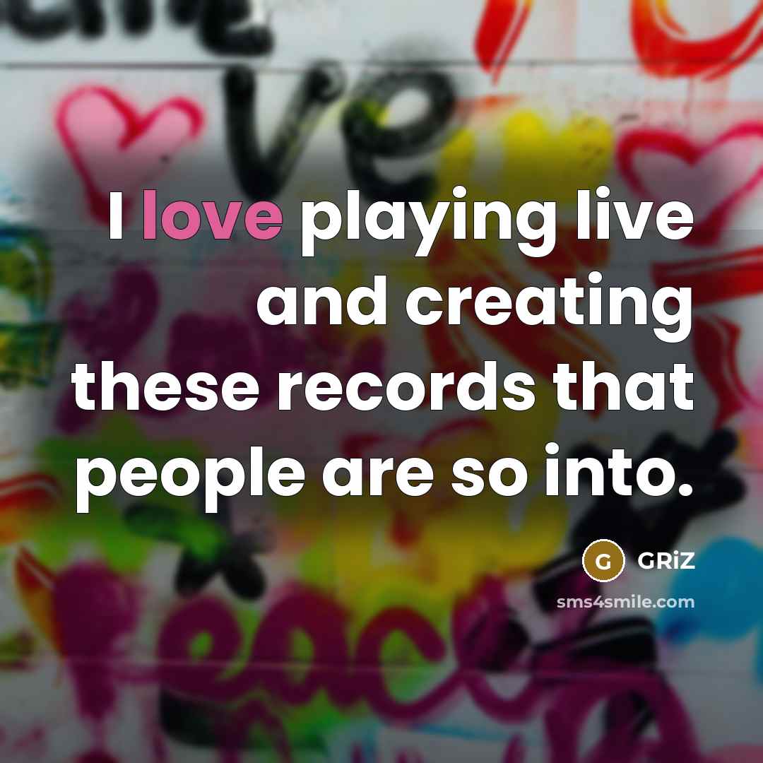 “I love playing live and creating these records that people…” quote by GRiZ