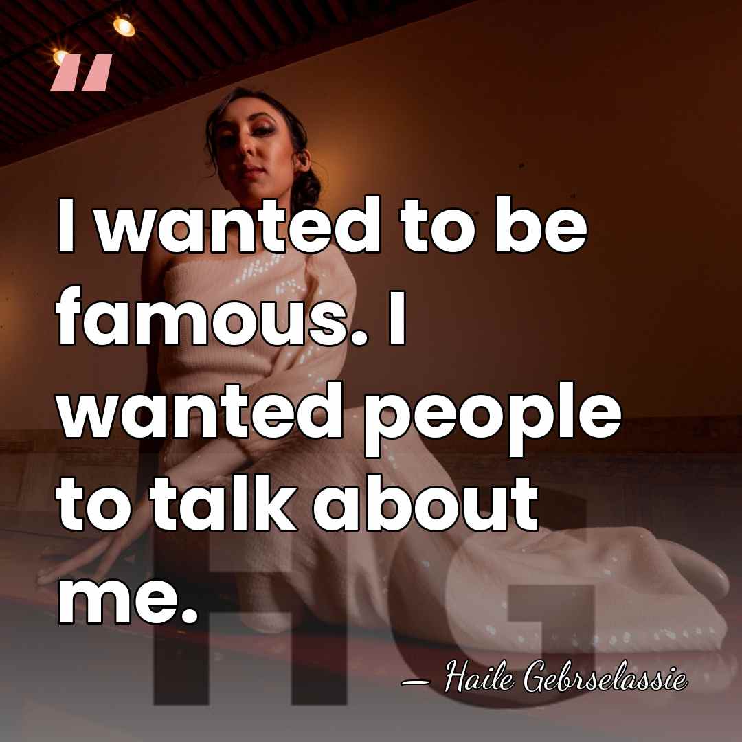 I wanted to be famous. I wanted people to talk about me. - Haile Gebrselassie