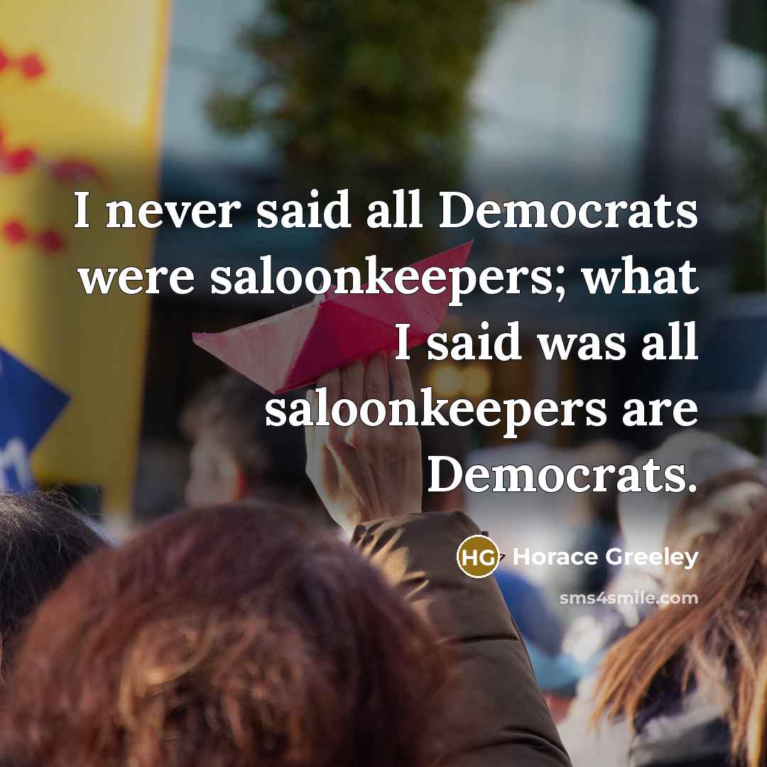 “I never said all Democrats were saloonkeepers; what I said…” quote by Horace Greeley