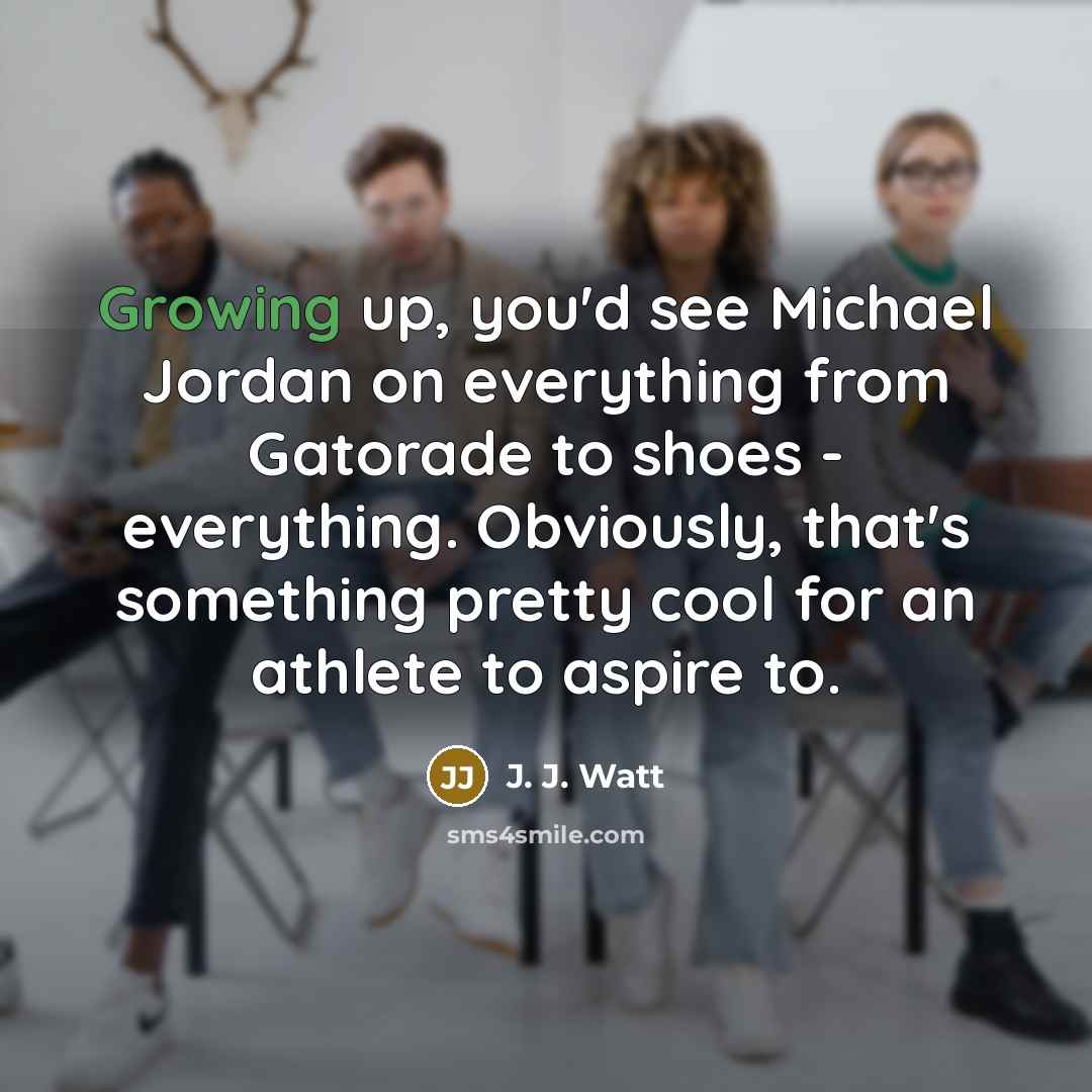 “Growing up, you'd see Michael Jordan on everything from Gatorade…” quote by J. J. Watt
