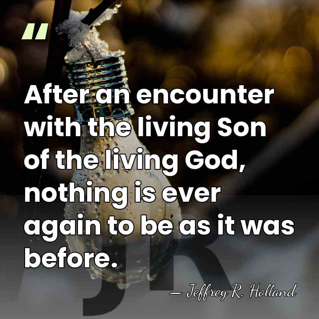 After an encounter with the living Son of the living God, nothing&hellip; - Jeffrey R. Holland