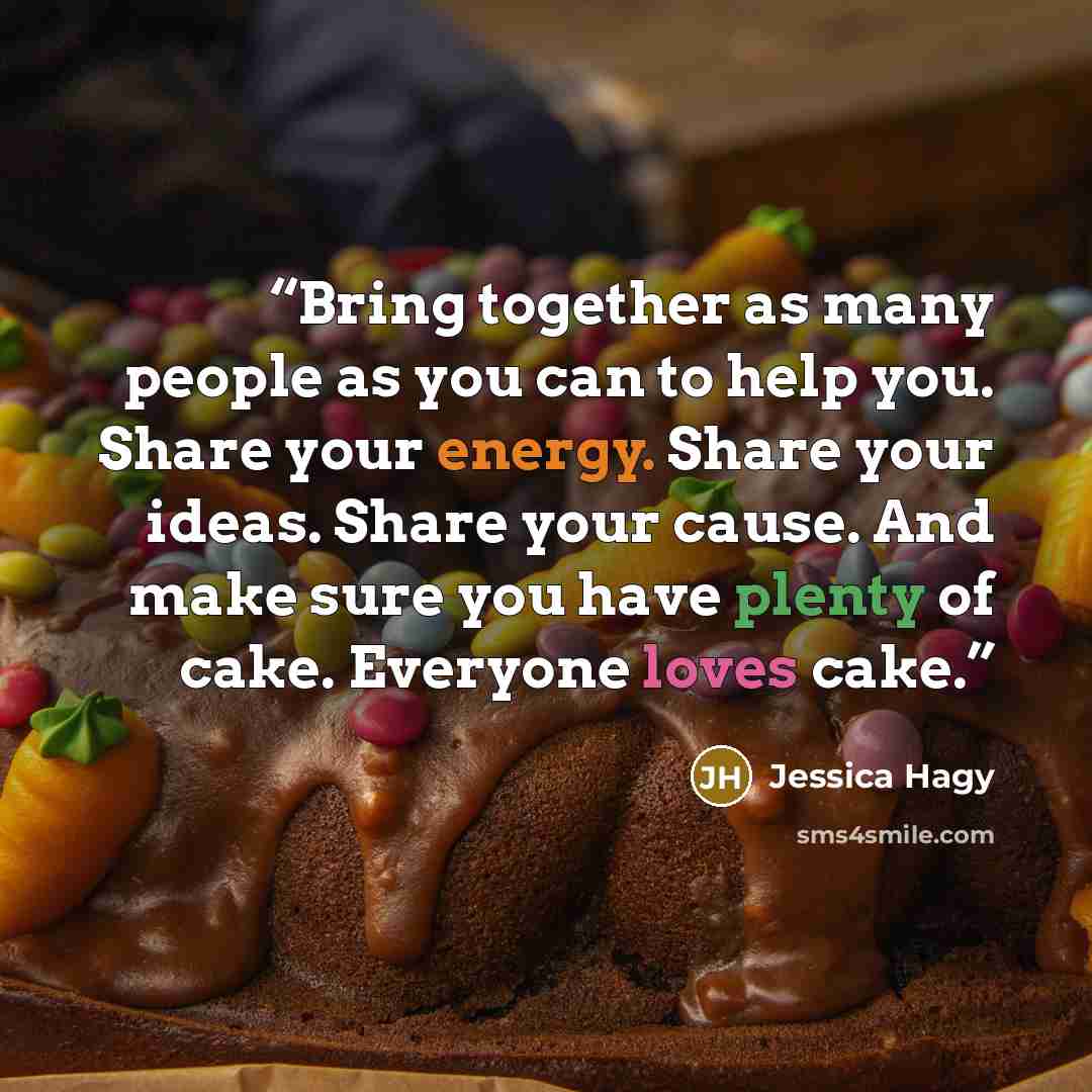 “Bring together as many people as you can to help you. Share your energy. Share your ideas. Share your cause. And make sure you have plenty of cake. Everyone loves cake.” quote by Jessica Hagy