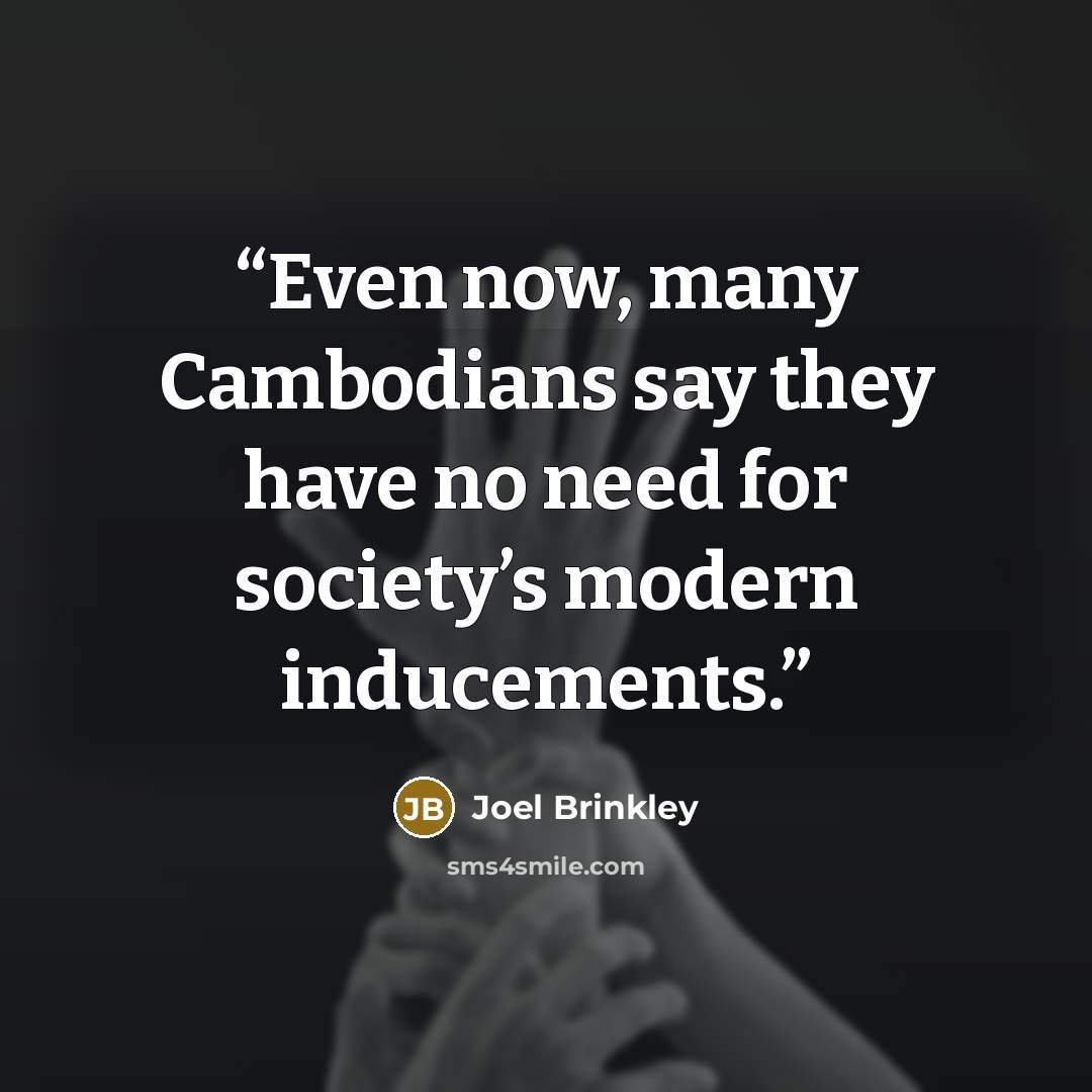 “Even now, many Cambodians say they have no need for society’s modern inducements.” quote by Joel Brinkley