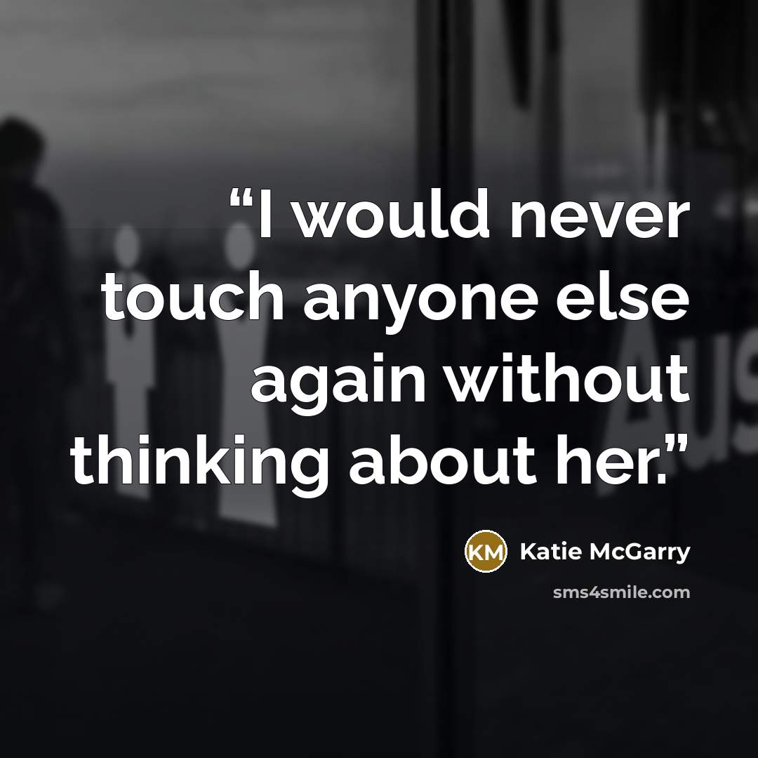 “I would never touch anyone else again without thinking about her.” quote by Katie McGarry