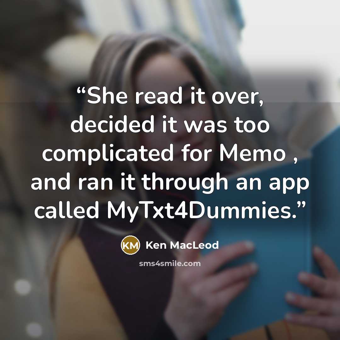 “She read it over, decided it was too complicated for Memo , and ran it through an app called MyTxt4Dummies.” quote by Ken MacLeod