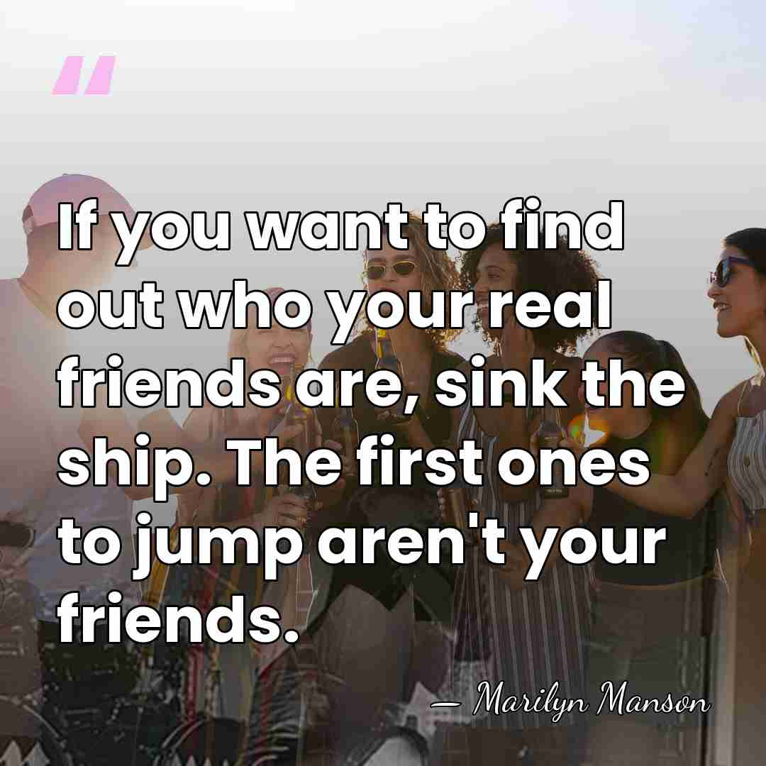 If you want to find out who your real friends are, sink&hellip; - Marilyn Manson