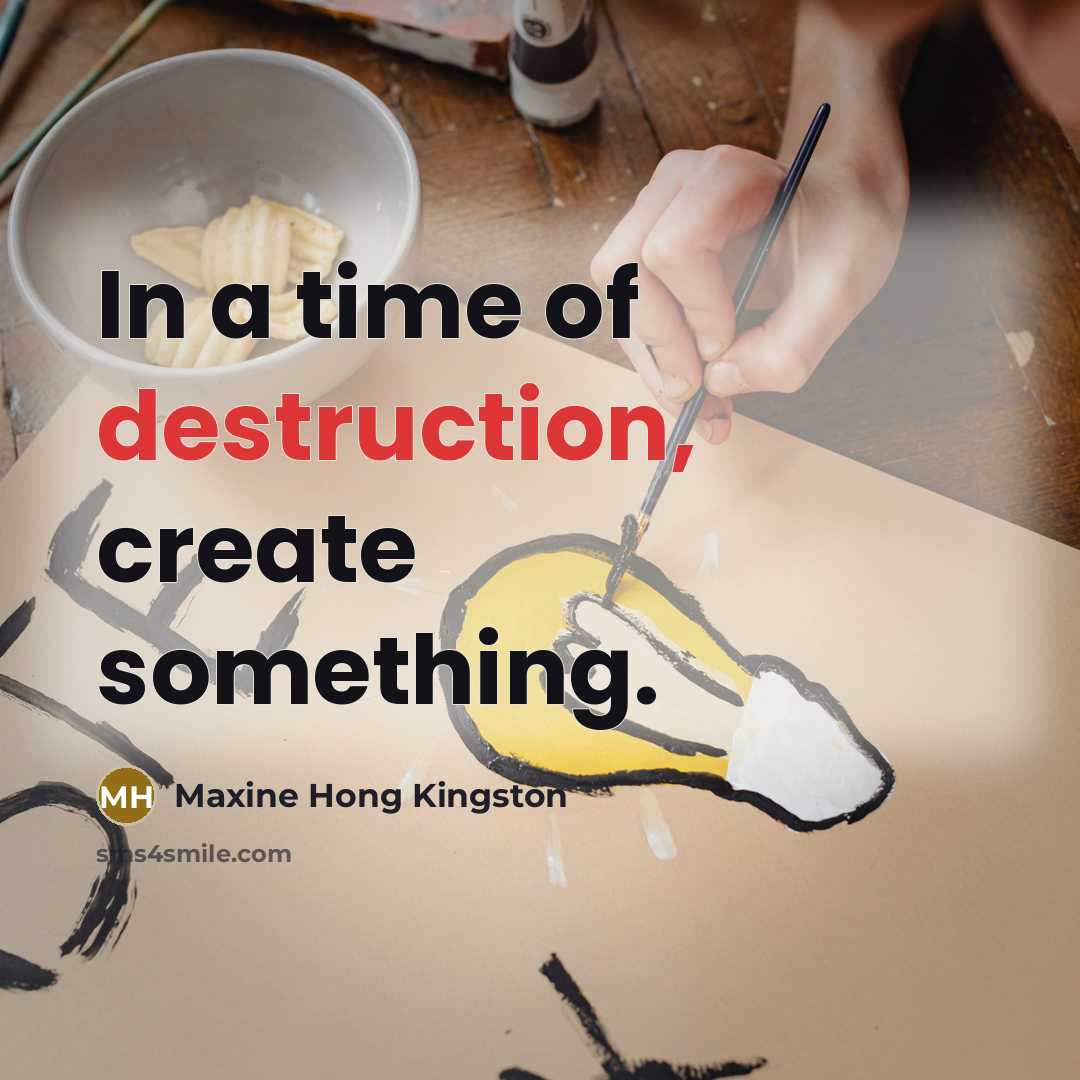 “In a time of destruction, create something.” quote by Maxine Hong Kingston