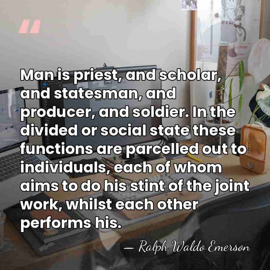 Man is priest, and scholar, and statesman, and producer, and soldier. In&hellip; - Ralph Waldo Emerson