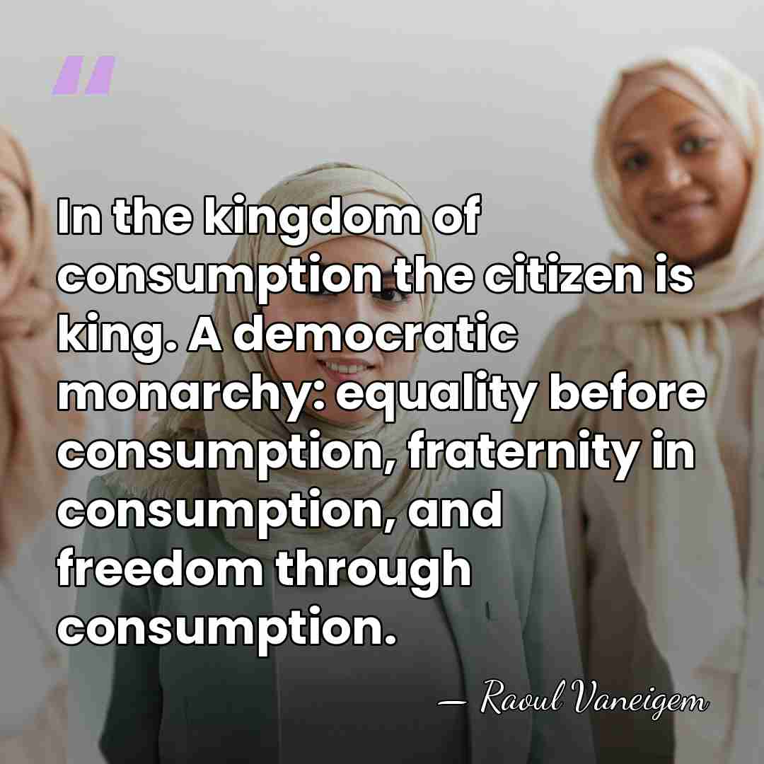 In the kingdom of consumption the citizen is king. A democratic monarchy:&hellip; - Raoul Vaneigem
