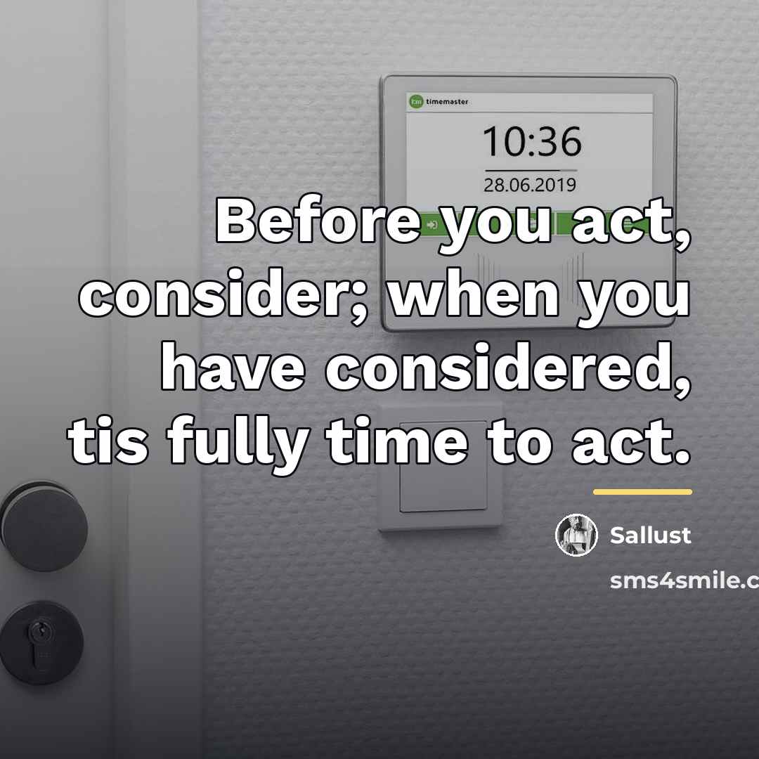 “Before you act, consider; when you have considered, tis fully…” quote by Sallust