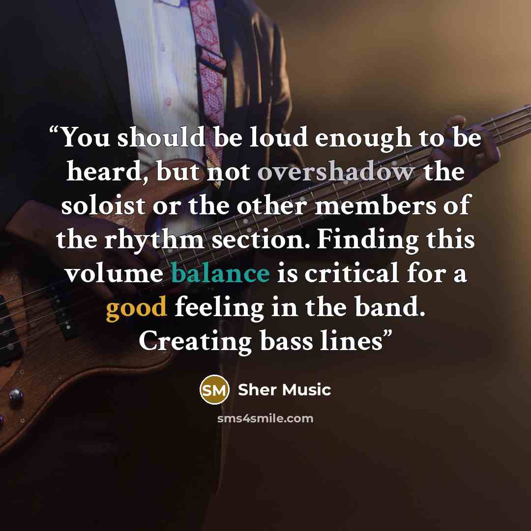 “You should be loud enough to be heard, but not overshadow the soloist or the other members of the rhythm section. Finding this volume balance is critical for a good feeling in the band. Creating bass lines” quote by Sher Music