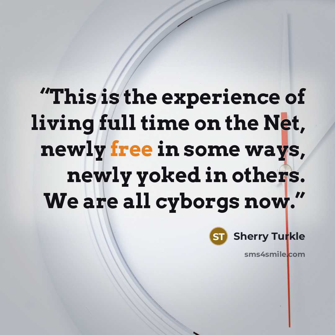 “This is the experience of living full time on the Net, newly free in some ways, newly yoked in others. We are all cyborgs now.” quote by Sherry Turkle