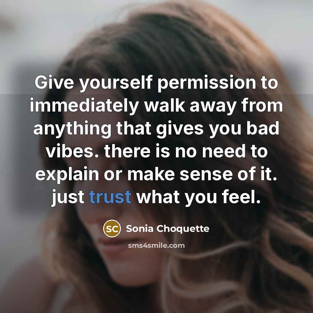 “Give yourself permission to immediately walk away from anything that gives you bad vibes. there is no need to explain or make sense of it. just trust what you feel.” quote by Sonia Choquette