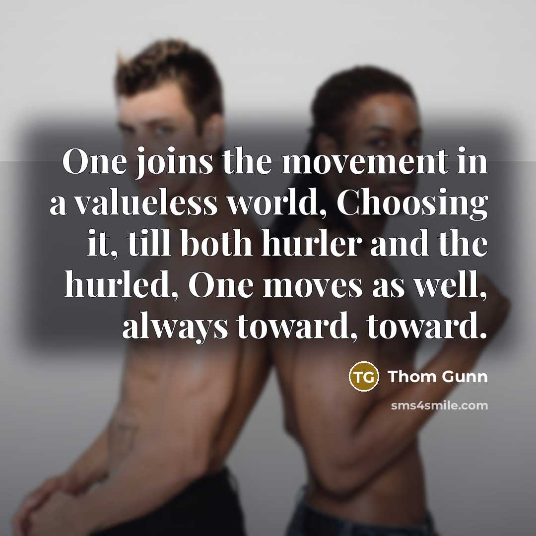 “One joins the movement in a valueless world, Choosing it,…” quote by Thom Gunn