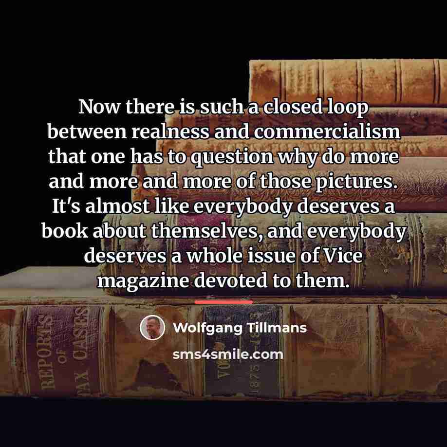 “Now there is such a closed loop between realness and…” quote by Wolfgang Tillmans