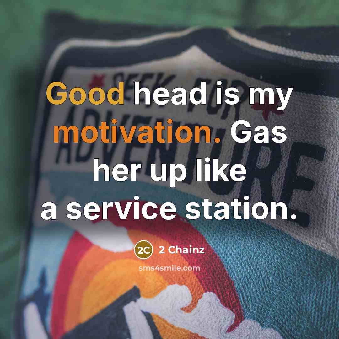 “Good head is my motivation. Gas her up like a service station.” quote by 2 Chainz