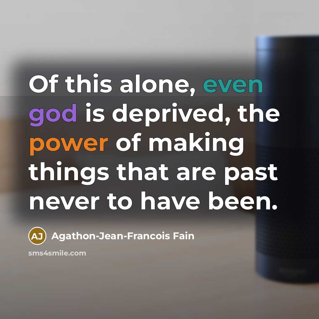 “Of this alone, even god is deprived, the power of making things that are past never to have been.” quote by Agathon-Jean-Francois Fain